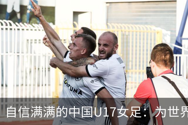 自信满满的中国U17女足：为世界舞台的挑战做好充分准备
