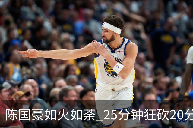 陈国豪如火如荼 25分钟狂砍20分，助广州击败浙江